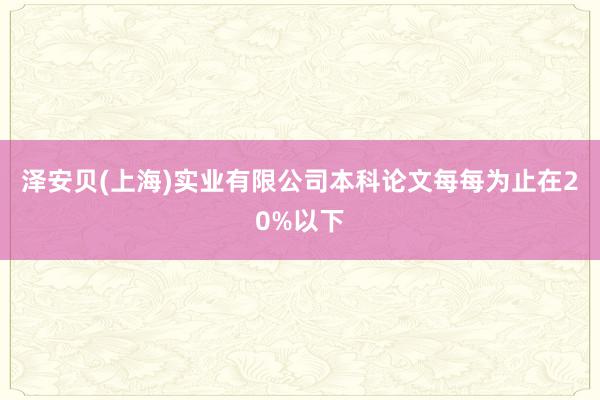 泽安贝(上海)实业有限公司本科论文每每为止在20%以下