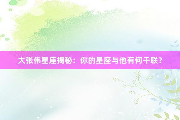 大张伟星座揭秘：你的星座与他有何干联？