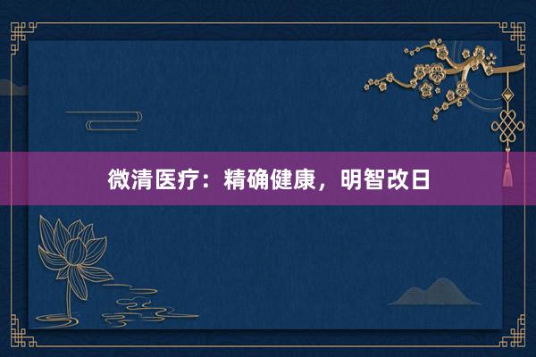 微清医疗：精确健康，明智改日