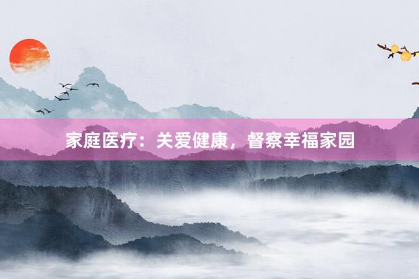 家庭医疗：关爱健康，督察幸福家园