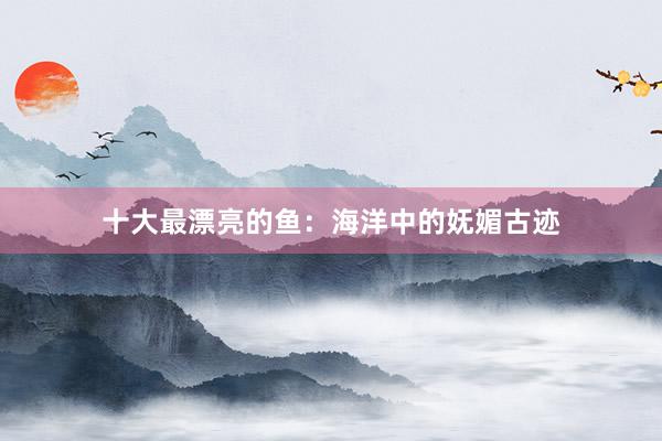 十大最漂亮的鱼：海洋中的妩媚古迹